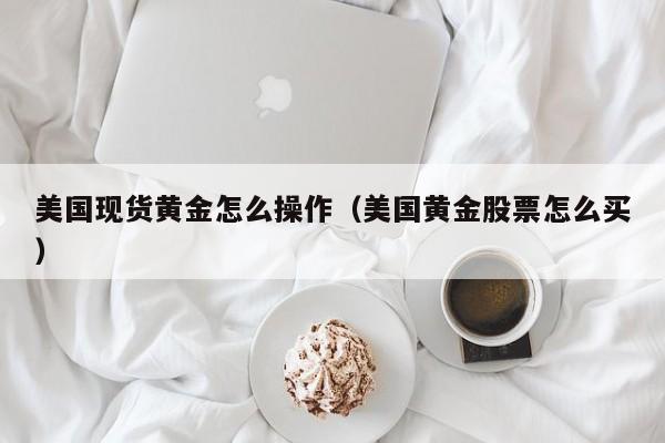 美国现货黄金怎么操作（美国黄金股票怎么买）