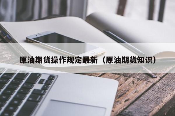 原油期货操作规定最新（原油期货知识）