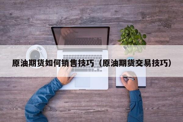 原油期货如何销售技巧（原油期货交易技巧）