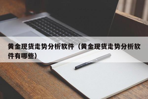 黄金现货走势分析软件（黄金现货走势分析软件有哪些）
