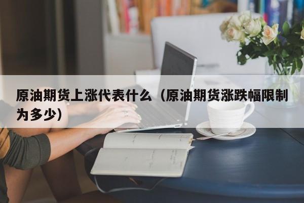 原油期货上涨代表什么（原油期货涨跌幅限制为多少）