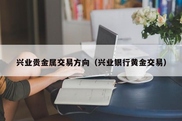 兴业贵金属交易方向（兴业银行黄金交易）