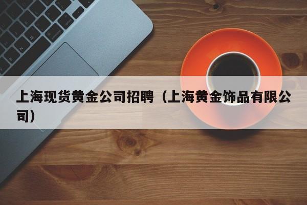 上海现货黄金公司招聘（上海黄金饰品有限公司）