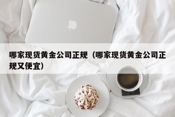哪家现货黄金公司正规（哪家现货黄金公司正规又便宜）