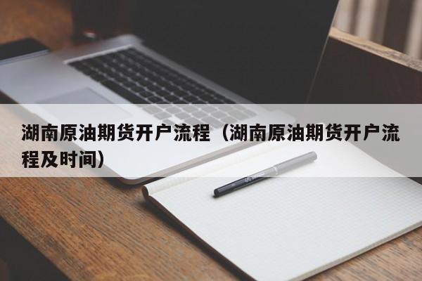 湖南原油期货开户流程（湖南原油期货开户流程及时间）