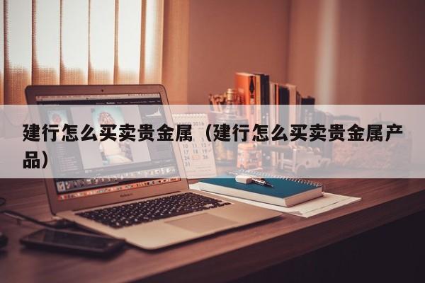 建行怎么买卖贵金属（建行怎么买卖贵金属产品）