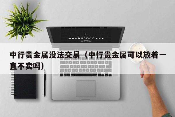 中行贵金属没法交易（中行贵金属可以放着一直不卖吗）