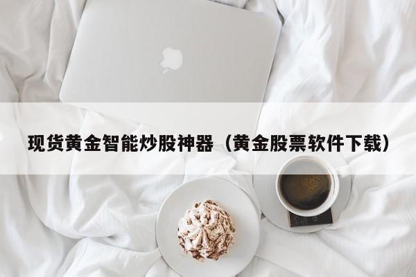 现货黄金智能炒股神器（黄金股票软件下载）