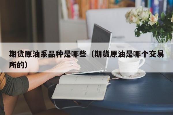 期货原油系品种是哪些（期货原油是哪个交易所的）