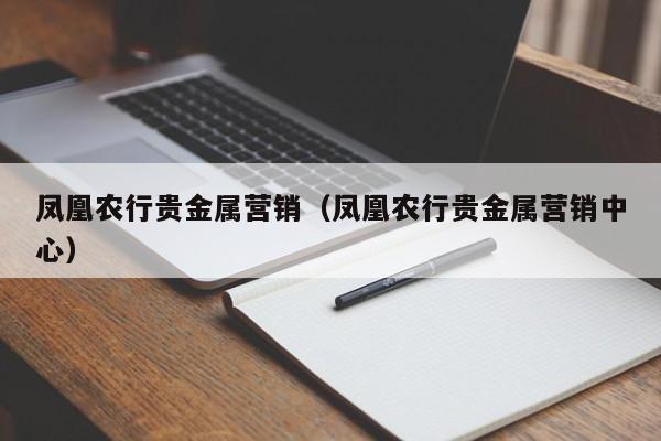 凤凰农行贵金属营销（凤凰农行贵金属营销中心）