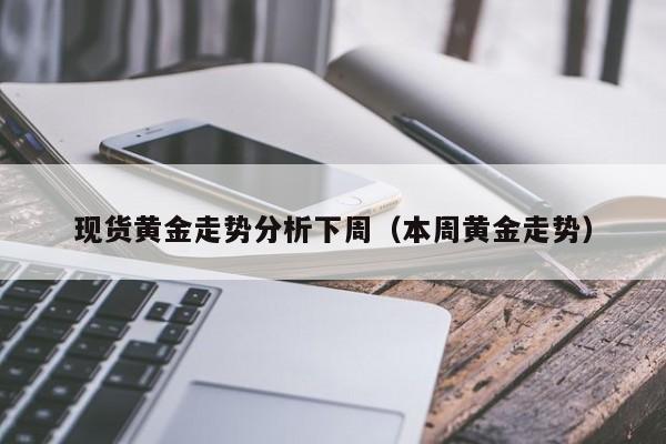 现货黄金走势分析下周（本周黄金走势）