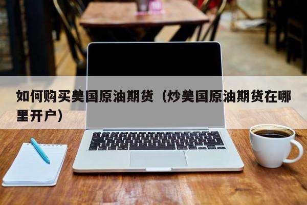如何购买美国原油期货（炒美国原油期货在哪里开户）