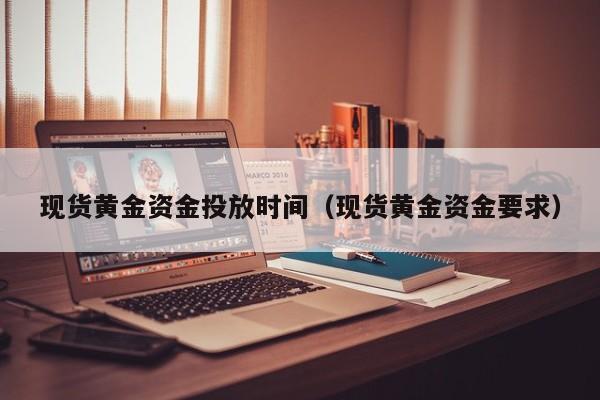 现货黄金资金投放时间（现货黄金资金要求）