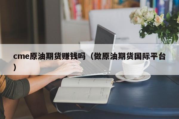cme原油期货赚钱吗（做原油期货国际平台）