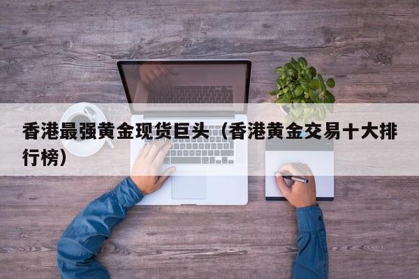 香港最强黄金现货巨头（香港黄金交易十大排行榜）