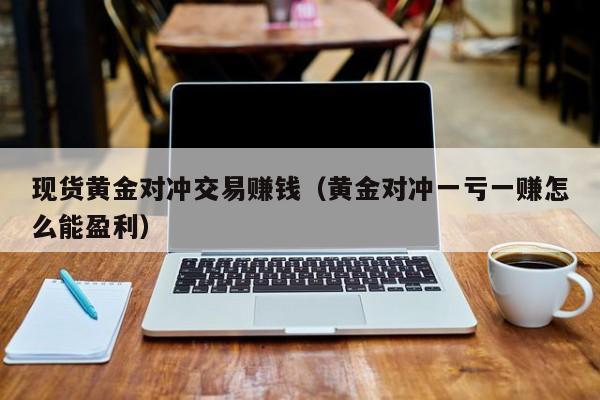 现货黄金对冲交易赚钱（黄金对冲一亏一赚怎么能盈利）