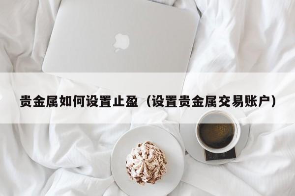 贵金属如何设置止盈（设置贵金属交易账户）