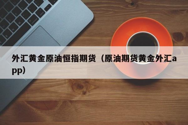 外汇黄金原油恒指期货（原油期货黄金外汇app）