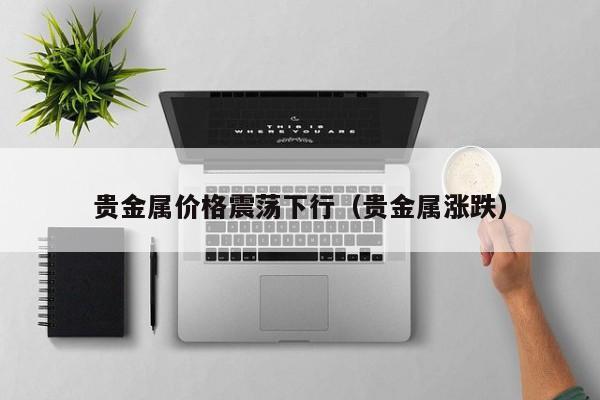 贵金属价格震荡下行（贵金属涨跌）