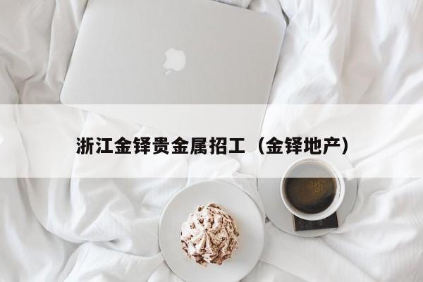 浙江金铎贵金属招工（金铎地产）
