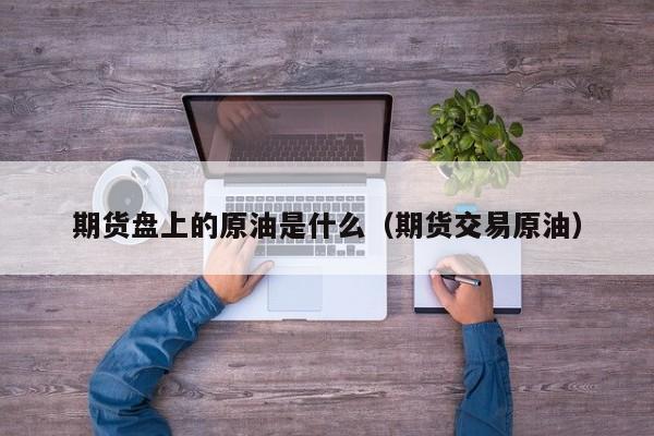 期货盘上的原油是什么（期货交易原油）