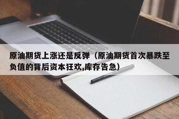 原油期货上涨还是反弹（原油期货首次暴跌至负值的背后资本狂欢,库存告急）