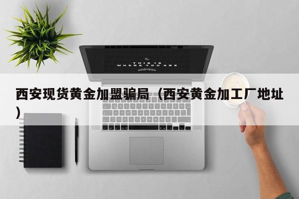 西安现货黄金加盟骗局（西安黄金加工厂地址）