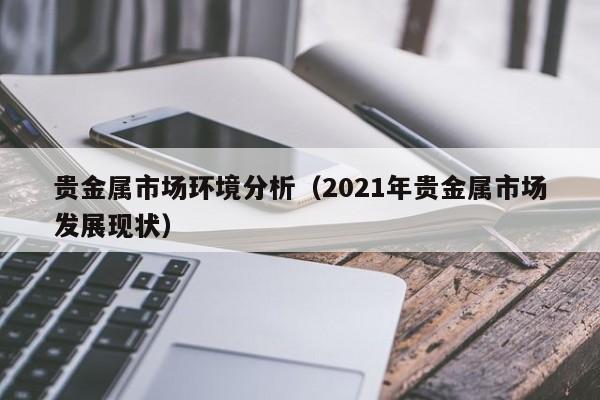 贵金属市场环境分析（2021年贵金属市场发展现状）