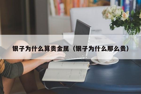 银子为什么算贵金属（银子为什么那么贵）
