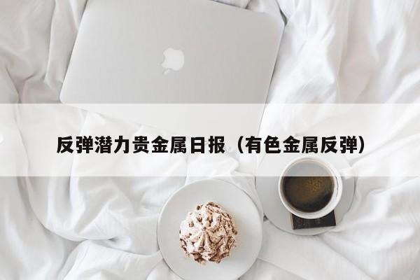 反弹潜力贵金属日报（有色金属反弹）