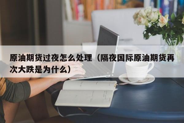 原油期货过夜怎么处理（隔夜国际原油期货再次大跌是为什么）