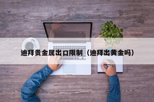 迪拜贵金属出口限制（迪拜出黄金吗）