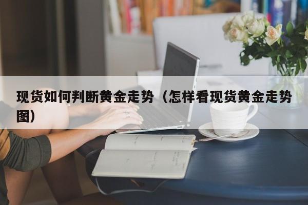 现货如何判断黄金走势（怎样看现货黄金走势图）