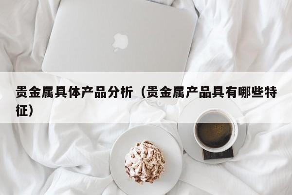 贵金属具体产品分析（贵金属产品具有哪些特征）