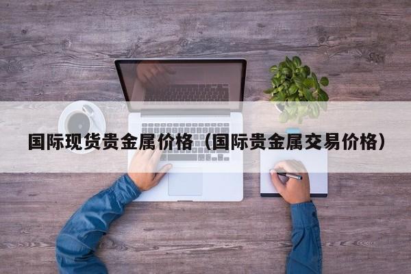 国际现货贵金属价格（国际贵金属交易价格）