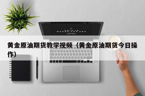 黄金原油期货教学视频（黄金原油期货今日操作）