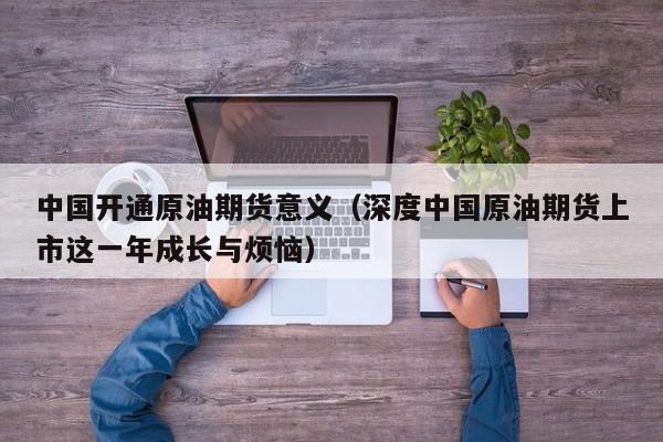 中国开通原油期货意义（深度中国原油期货上市这一年成长与烦恼）
