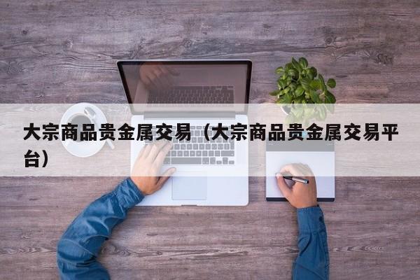 大宗商品贵金属交易（大宗商品贵金属交易平台）