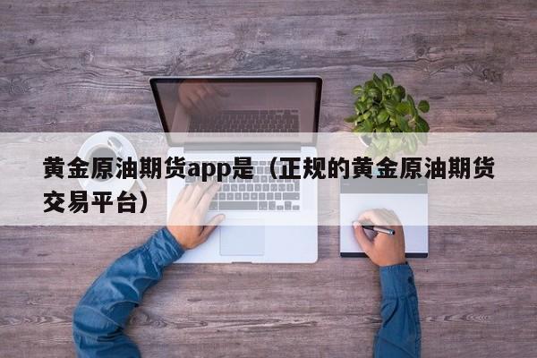黄金原油期货app是（正规的黄金原油期货交易平台）