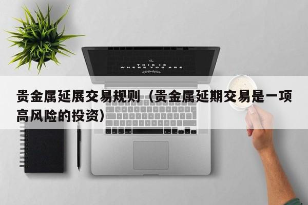 贵金属延展交易规则（贵金属延期交易是一项高风险的投资）