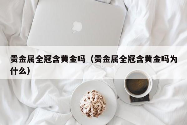 贵金属全冠含黄金吗（贵金属全冠含黄金吗为什么）