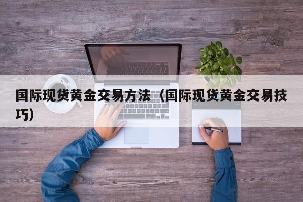 国际现货黄金交易方法（国际现货黄金交易技巧）