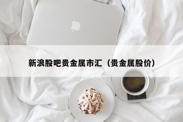 新浪股吧贵金属市汇（贵金属股价）