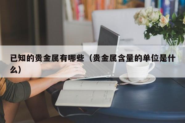 已知的贵金属有哪些（贵金属含量的单位是什么）