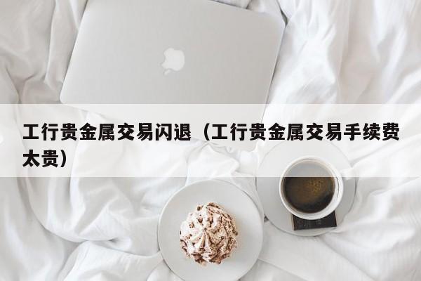 工行贵金属交易闪退（工行贵金属交易手续费太贵）
