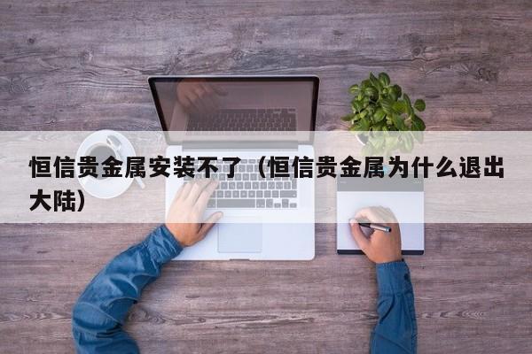 恒信贵金属安装不了（恒信贵金属为什么退出大陆）