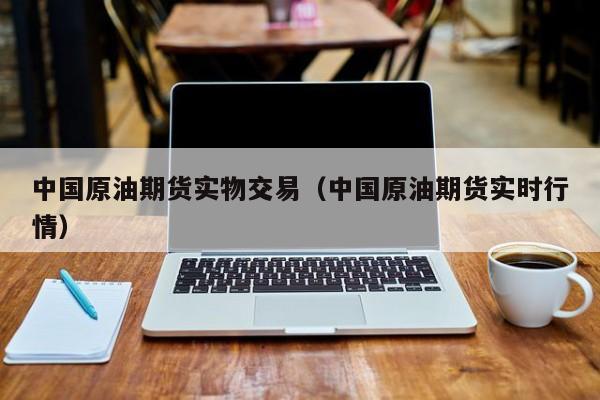 中国原油期货实物交易（中国原油期货实时行情）