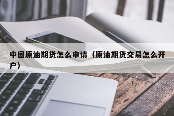 中国原油期货怎么申请（原油期货交易怎么开户）