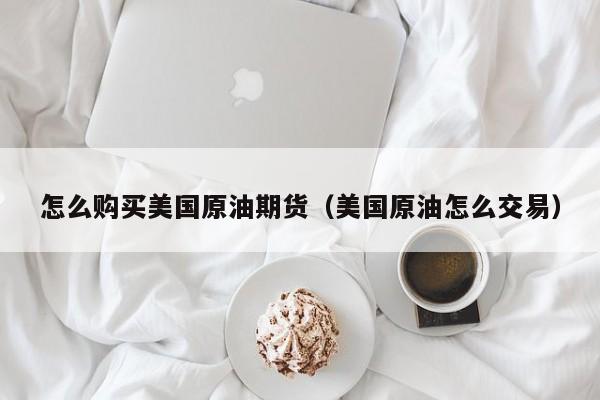 怎么购买美国原油期货（美国原油怎么交易）