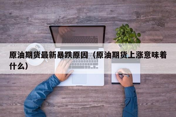 原油期货最新暴跌原因（原油期货上涨意味着什么）
